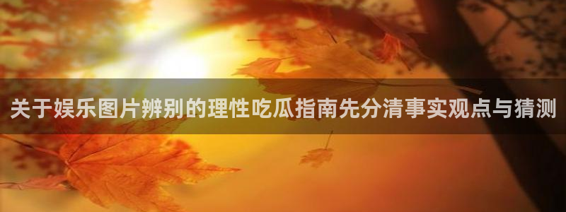 吃瓜在线观看：关于娱乐图片辨别的理性吃瓜指南先分清事实观点与猜测