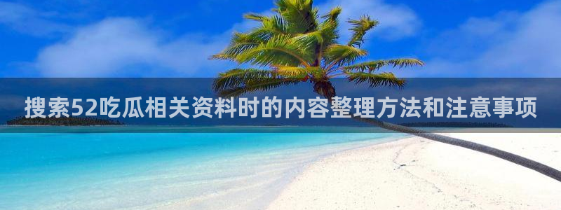 51吃瓜玩偶姐姐:搜索52吃瓜相关资料时的内容整理方法和注意事项